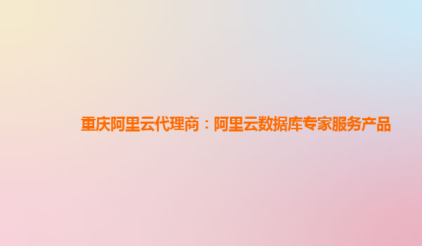 重庆阿里云代理商：阿里云数据库专家服务产品