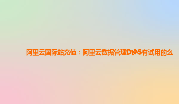 阿里云国际站充值：阿里云数据管理DMS有试用的么