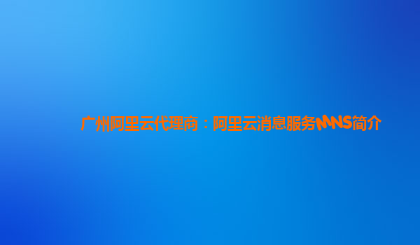 广州阿里云代理商：阿里云消息服务MNS简介