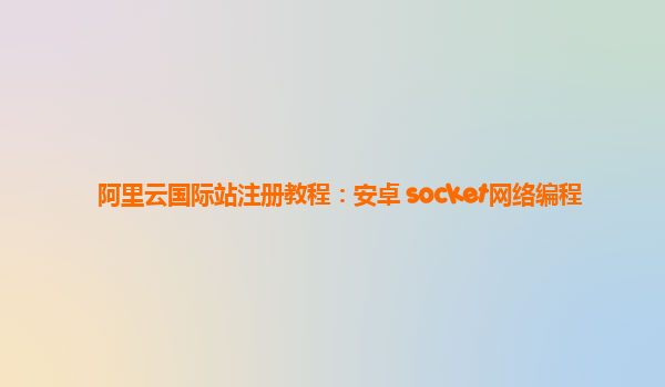 阿里云国际站注册教程：安卓 socket网络编程