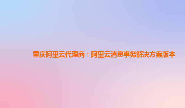 重庆阿里云代理商：阿里云消息事务解决方案版本