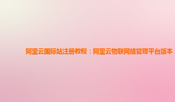 阿里云国际站注册教程：阿里云物联网络管理平台版本