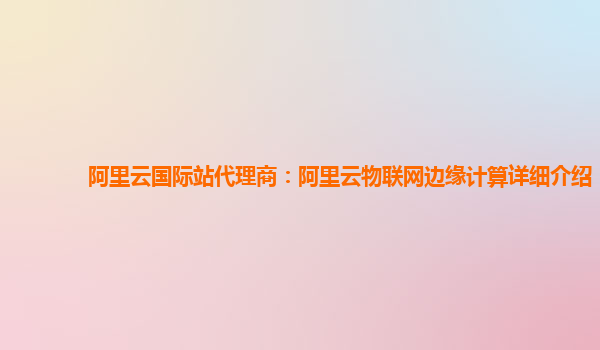 阿里云国际站代理商：阿里云物联网边缘计算详细介绍