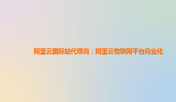 阿里云国际站代理商：阿里云物联网平台商业化