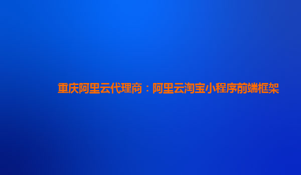 重庆阿里云代理商：阿里云淘宝小程序前端框架