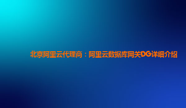 北京阿里云代理商：阿里云数据库网关DG详细介绍
