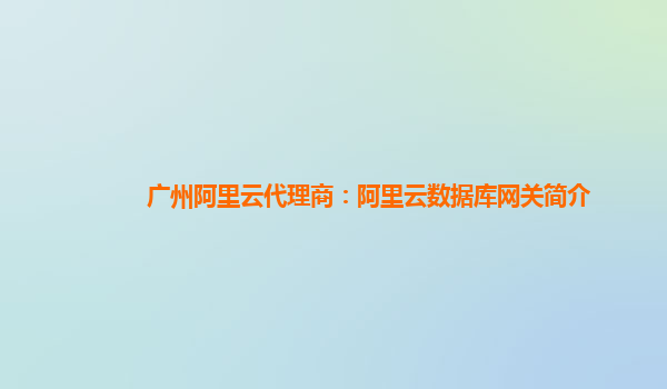 广州阿里云代理商：阿里云数据库网关简介