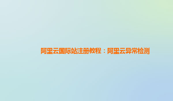阿里云国际站注册教程：阿里云异常检测