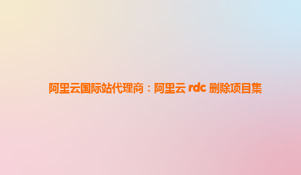 阿里云国际站代理商：阿里云 rdc 删除项目集