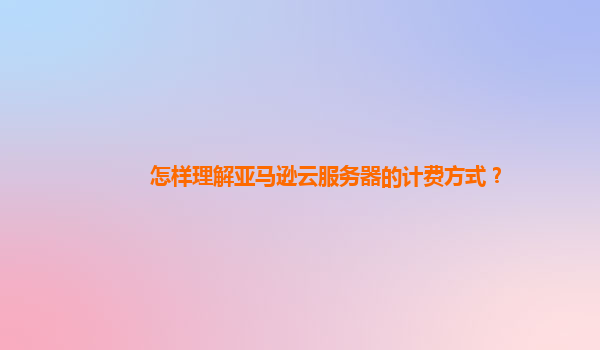 怎样理解亚马逊云服务器的计费方式？
