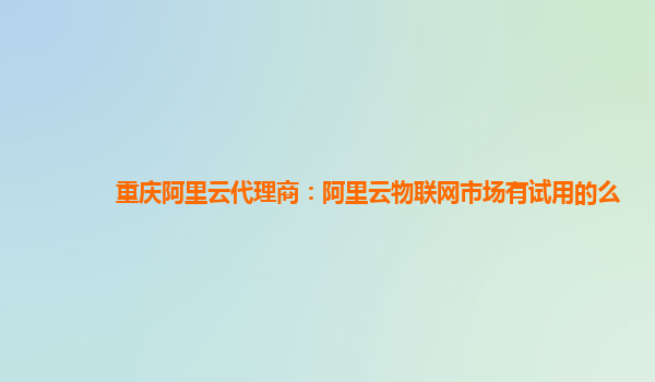 重庆阿里云代理商：阿里云物联网市场有试用的么