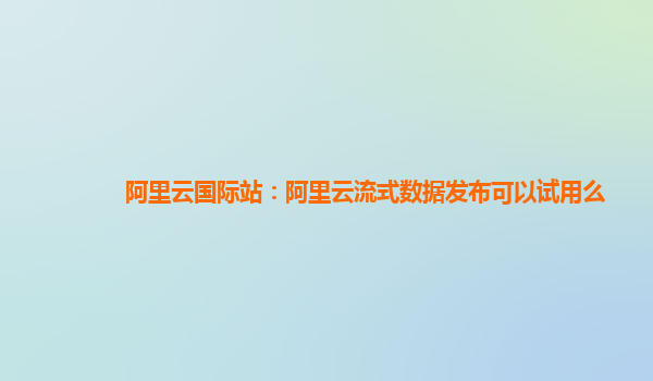 阿里云国际站：阿里云流式数据发布可以试用么