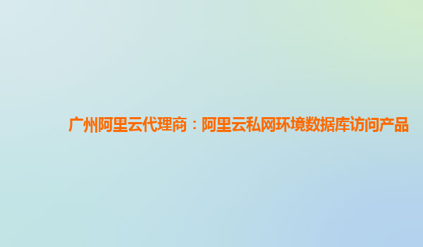 广州阿里云代理商：阿里云私网环境数据库访问产品