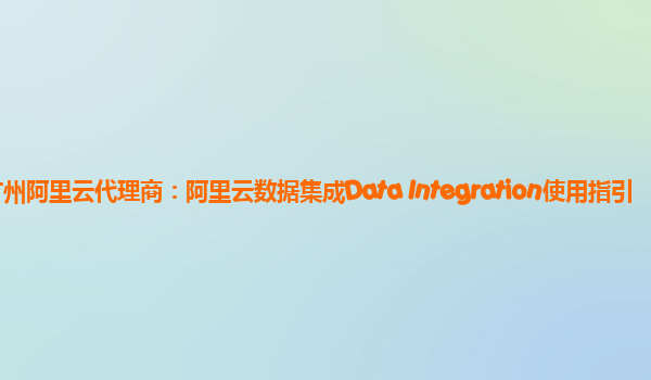 广州阿里云代理商：阿里云数据集成Data Integration使用指引