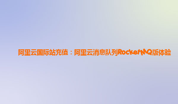 阿里云国际站充值：阿里云消息队列RocketMQ版体验