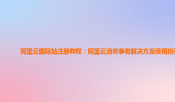 阿里云国际站注册教程：阿里云消息事务解决方案使用指引