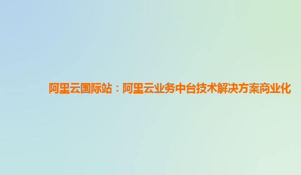 阿里云国际站：阿里云业务中台技术解决方案商业化