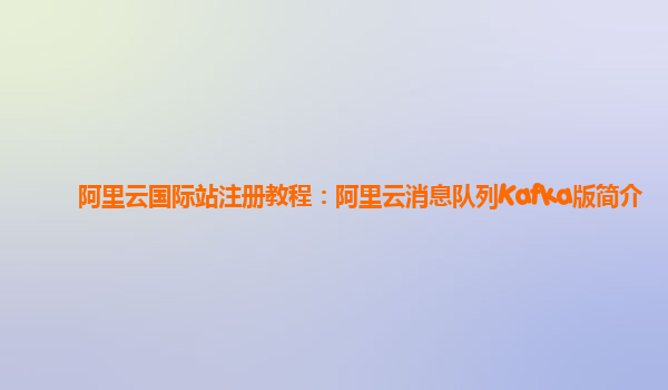 阿里云国际站注册教程：阿里云消息队列Kafka版简介