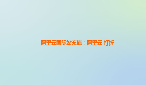 阿里云国际站充值：阿里云 打折