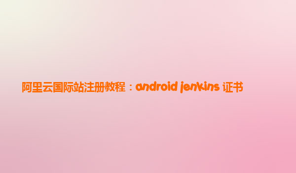 阿里云国际站注册教程：android jenkins 证书