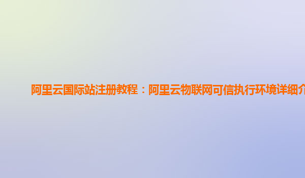 阿里云国际站注册教程：阿里云物联网可信执行环境详细介绍