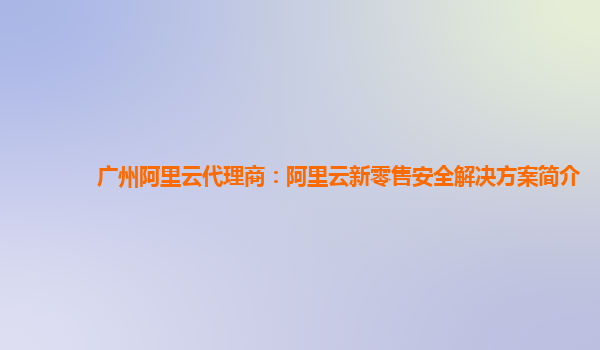 广州阿里云代理商：阿里云新零售安全解决方案简介