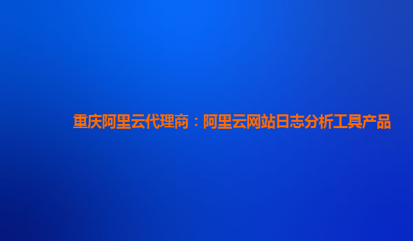 重庆阿里云代理商：阿里云网站日志分析工具产品