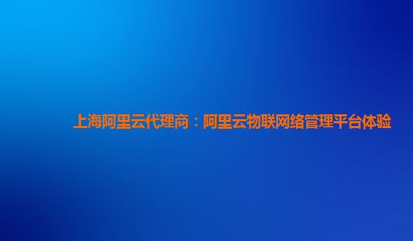 上海阿里云代理商：阿里云物联网络管理平台体验