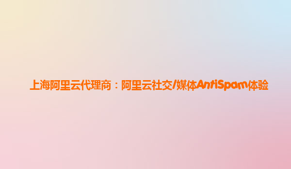 上海阿里云代理商：阿里云社交/媒体AntiSpam体验
