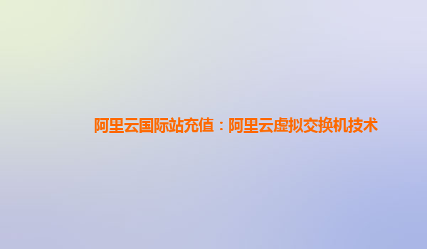 阿里云国际站充值：阿里云虚拟交换机技术