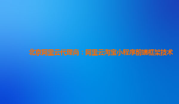 北京阿里云代理商：阿里云淘宝小程序前端框架技术