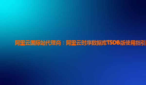 阿里云国际站代理商：阿里云时序数据库TSDB版使用指引