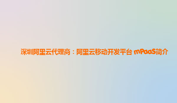 深圳阿里云代理商：阿里云移动开发平台 mPaaS简介