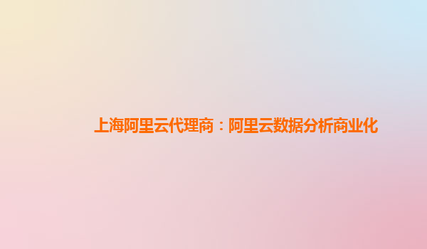 上海阿里云代理商：阿里云数据分析商业化