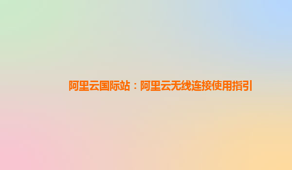 阿里云国际站：阿里云无线连接使用指引