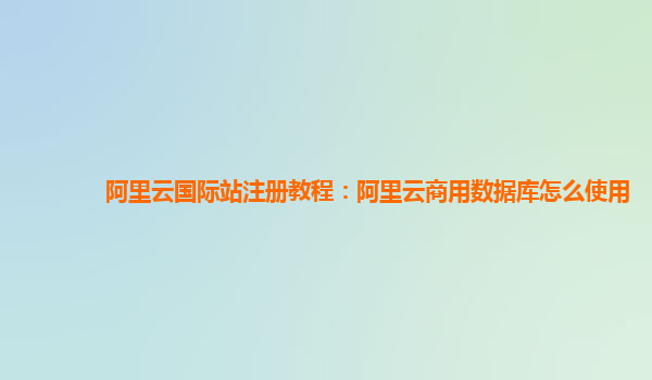 阿里云国际站注册教程：阿里云商用数据库怎么使用