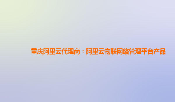 重庆阿里云代理商：阿里云物联网络管理平台产品