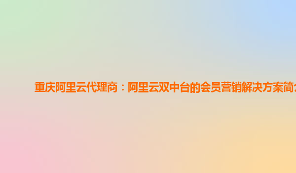 重庆阿里云代理商：阿里云双中台的会员营销解决方案简介