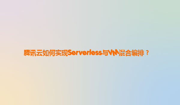 腾讯云如何实现Serverless与VM混合编排？
