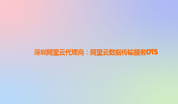 深圳阿里云代理商：阿里云数据传输服务DTS