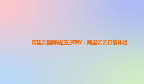 阿里云国际站注册教程：阿里云云行情体验