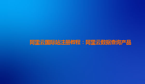 阿里云国际站注册教程：阿里云数据查询产品