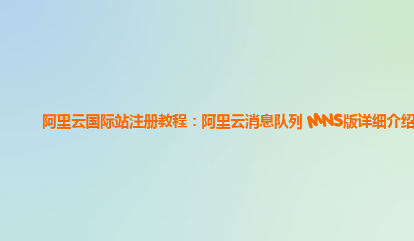 阿里云国际站注册教程：阿里云消息队列 MNS版详细介绍