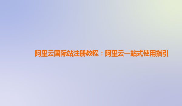 阿里云国际站注册教程：阿里云一站式使用指引