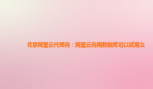 北京阿里云代理商：阿里云商用数据库可以试用么