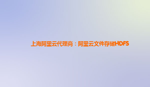 上海阿里云代理商：阿里云文件存储HDFS