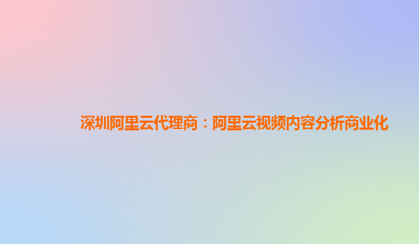 深圳阿里云代理商：阿里云视频内容分析商业化