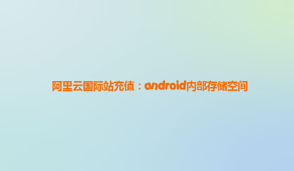 阿里云国际站充值：android内部存储空间