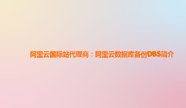 阿里云国际站代理商：阿里云数据库备份DBS简介