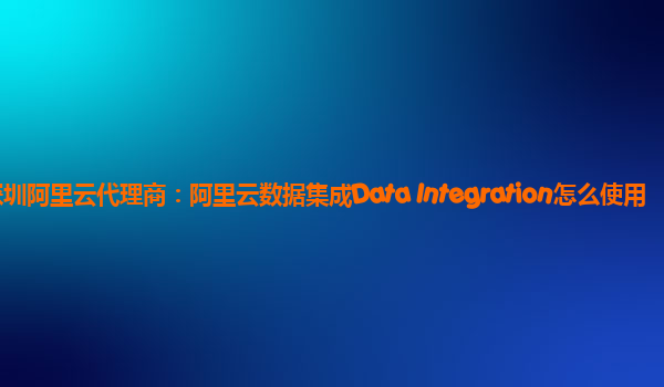 深圳阿里云代理商：阿里云数据集成Data Integration怎么使用